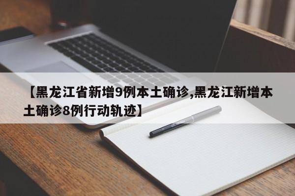 【黑龙江省新增9例本土确诊,黑龙江新增本土确诊8例行动轨迹】