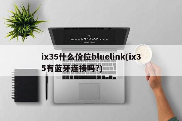 ix35什么价位bluelink(ix35有蓝牙连接吗?)