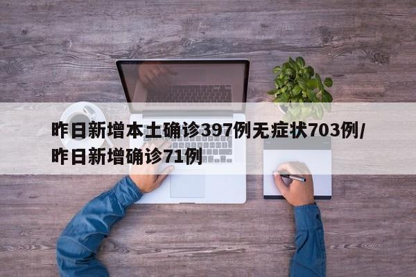 昨日新增本土确诊397例无症状703例/昨日新增确诊71例