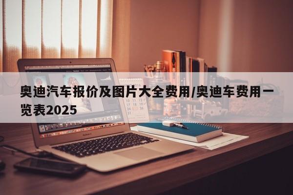 奥迪汽车报价及图片大全费用/奥迪车费用一览表2025