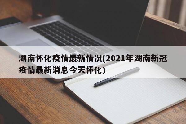 湖南怀化疫情最新情况(2021年湖南新冠疫情最新消息今天怀化)