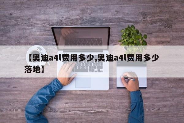 【奥迪a4l费用多少,奥迪a4l费用多少落地】