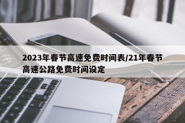 2023年春节高速免费时间表/21年春节高速公路免费时间设定