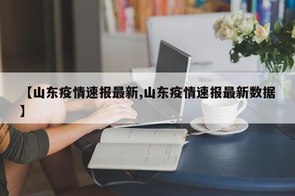 【山东疫情速报最新,山东疫情速报最新数据】