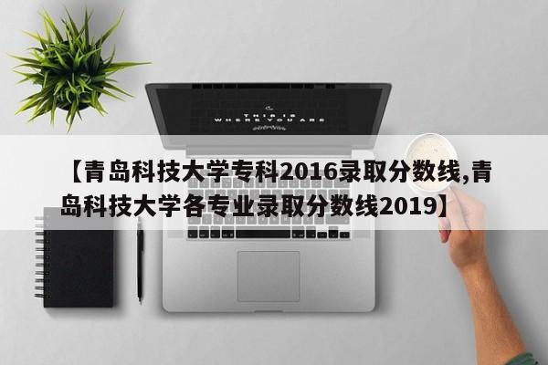 【青岛科技大学专科2016录取分数线,青岛科技大学各专业录取分数线2019】
