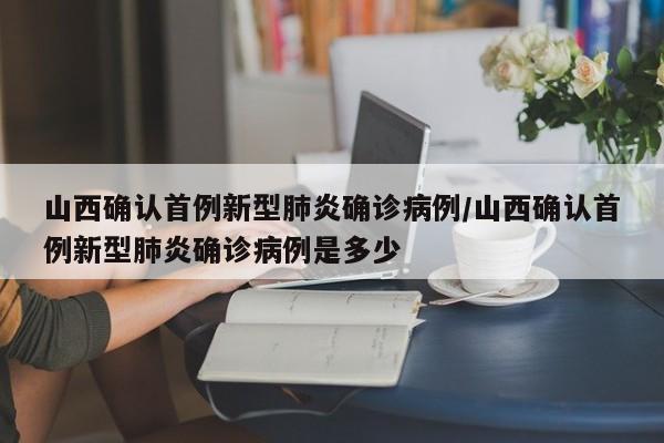 山西确认首例新型肺炎确诊病例/山西确认首例新型肺炎确诊病例是多少