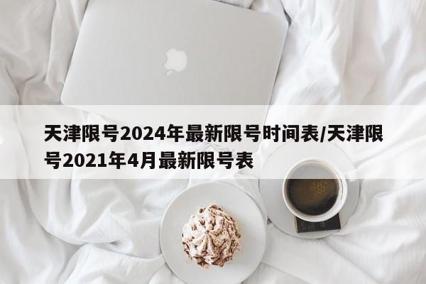 天津限号2024年最新限号时间表/天津限号2021年4月最新限号表
