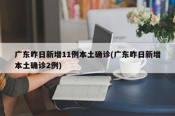 广东昨日新增11例本土确诊(广东昨日新增本土确诊2例)