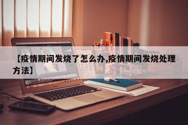 【疫情期间发烧了怎么办,疫情期间发烧处理方法】