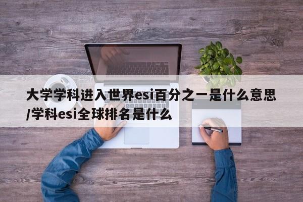 大学学科进入世界esi百分之一是什么意思/学科esi全球排名是什么