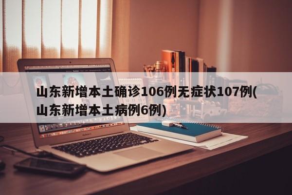 山东新增本土确诊106例无症状107例(山东新增本土病例6例)