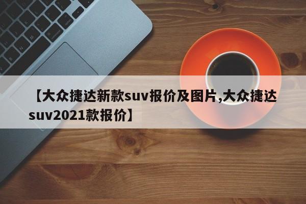 【大众捷达新款suv报价及图片,大众捷达suv2021款报价】