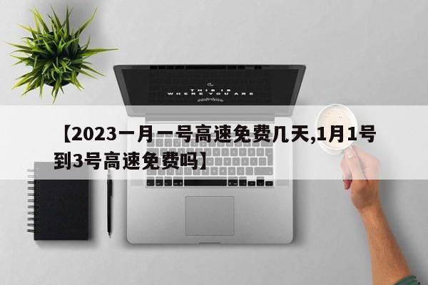 【2023一月一号高速免费几天,1月1号到3号高速免费吗】