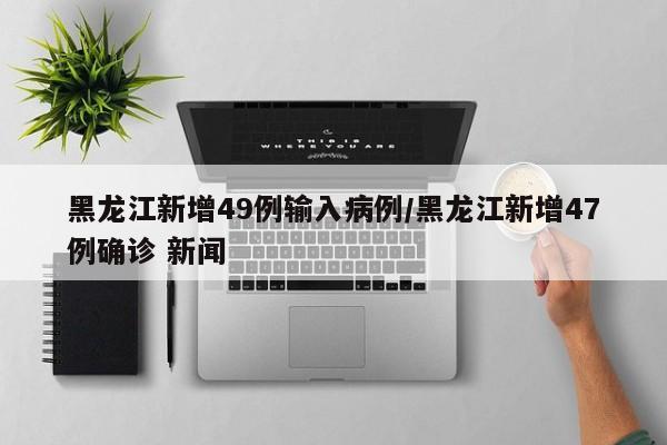 黑龙江新增49例输入病例/黑龙江新增47例确诊 新闻