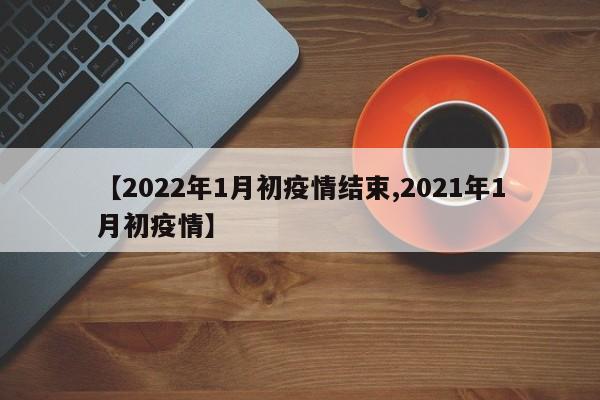 【2022年1月初疫情结束,2021年1月初疫情】