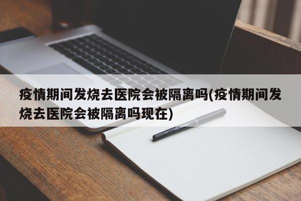 疫情期间发烧去医院会被隔离吗(疫情期间发烧去医院会被隔离吗现在)