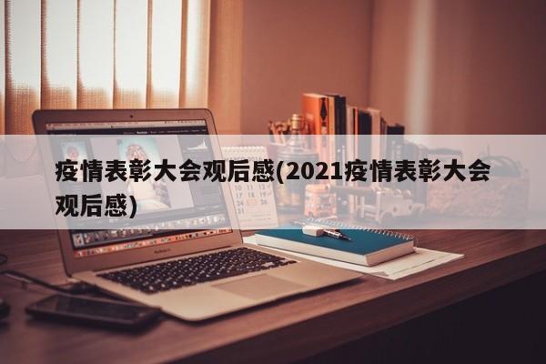疫情表彰大会观后感(2021疫情表彰大会观后感)