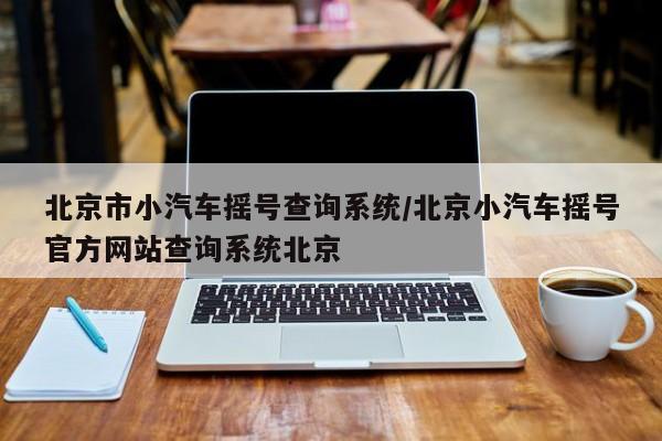 北京市小汽车摇号查询系统/北京小汽车摇号官方网站查询系统北京