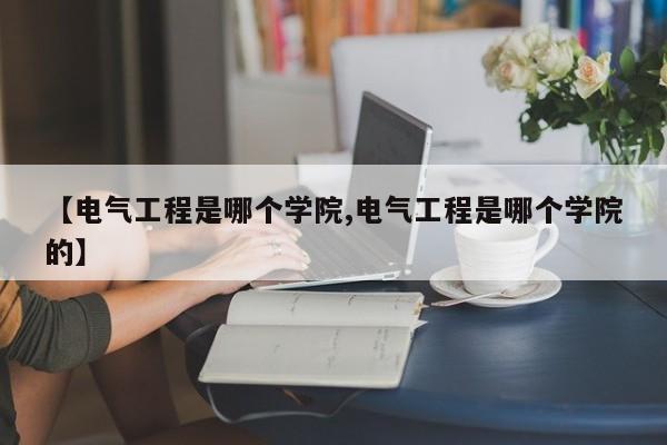 【电气工程是哪个学院,电气工程是哪个学院的】