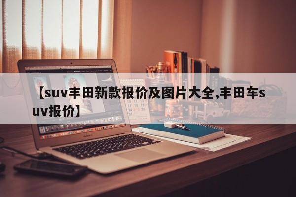 【suv丰田新款报价及图片大全,丰田车suv报价】