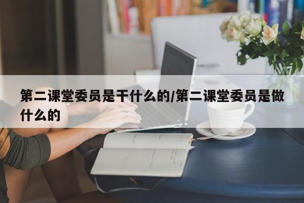 第二课堂委员是干什么的/第二课堂委员是做什么的