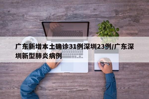 广东新增本土确诊31例深圳23例/广东深圳新型肺炎病例