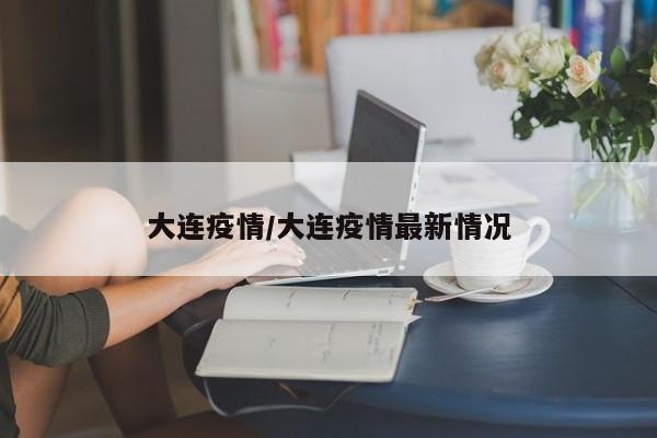 大连疫情/大连疫情最新情况