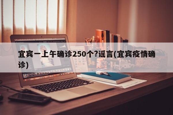 宜宾一上午确诊250个?谣言(宜宾疫情确诊)
