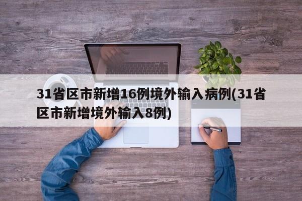 31省区市新增16例境外输入病例(31省区市新增境外输入8例)