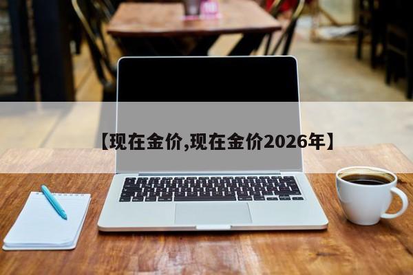 【现在金价,现在金价2026年】