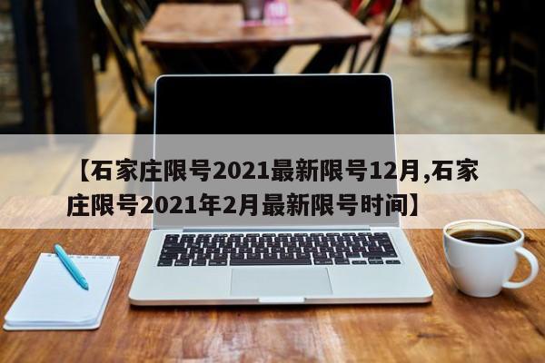 【石家庄限号2021最新限号12月,石家庄限号2021年2月最新限号时间】