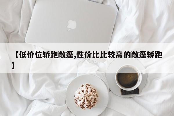 【低价位轿跑敞篷,性价比比较高的敞篷轿跑】