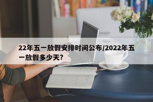 22年五一放假安排时间公布/2022年五一放假多少天?