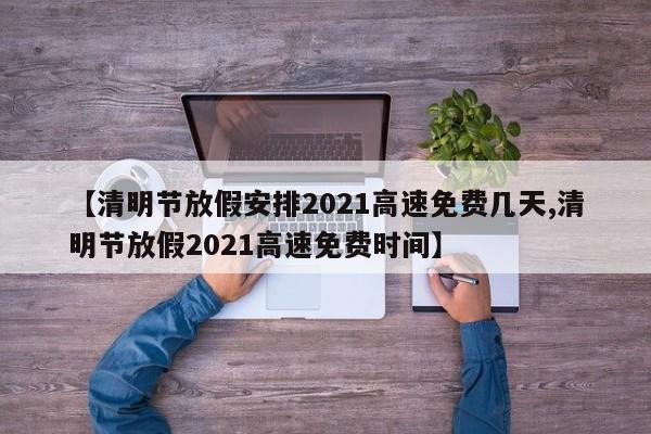 【清明节放假安排2021高速免费几天,清明节放假2021高速免费时间】