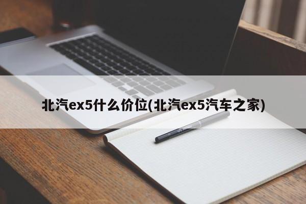 北汽ex5什么价位(北汽ex5汽车之家)