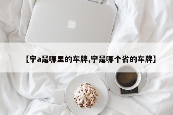 【宁a是哪里的车牌,宁是哪个省的车牌】