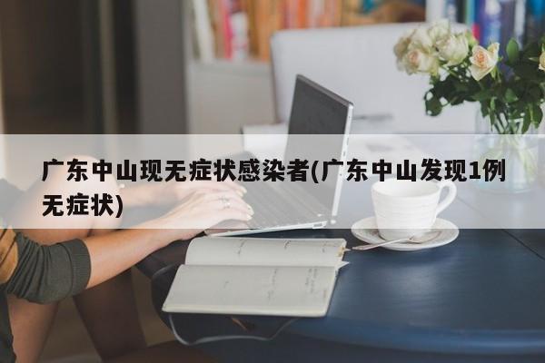 广东中山现无症状感染者(广东中山发现1例无症状)