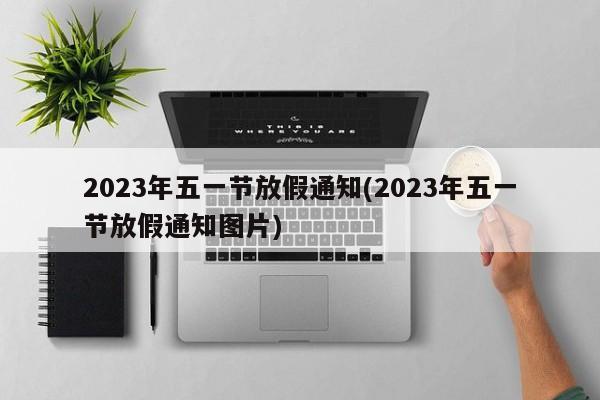 2023年五一节放假通知(2023年五一节放假通知图片)