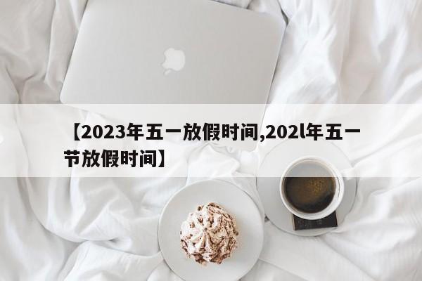 【2023年五一放假时间,202l年五一节放假时间】
