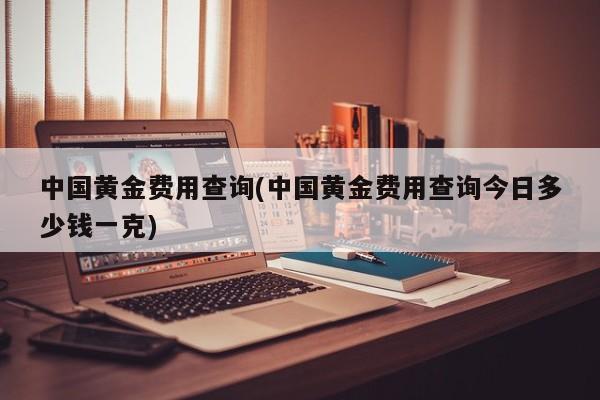 中国黄金费用查询(中国黄金费用查询今日多少钱一克)