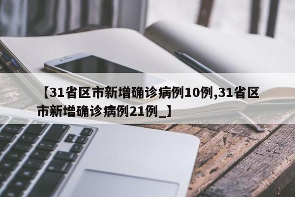 【31省区市新增确诊病例10例,31省区市新增确诊病例21例_】