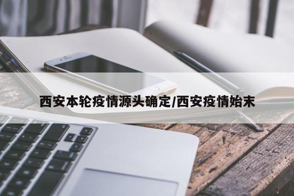 西安本轮疫情源头确定/西安疫情始末