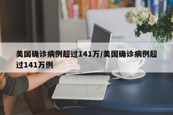 美国确诊病例超过141万/美国确诊病例超过141万例