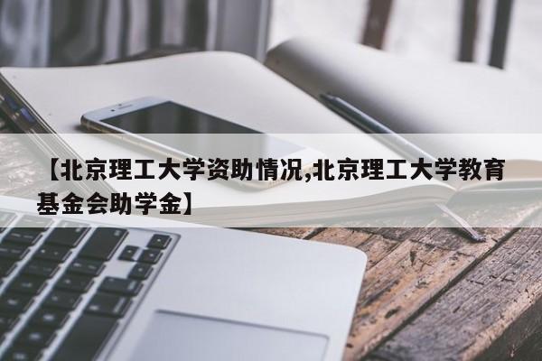 【北京理工大学资助情况,北京理工大学教育基金会助学金】
