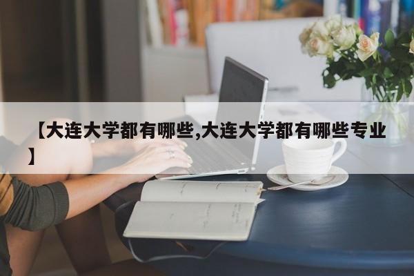 【大连大学都有哪些,大连大学都有哪些专业】