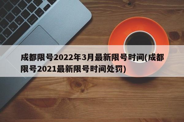 成都限号2022年3月最新限号时间(成都限号2021最新限号时间处罚)