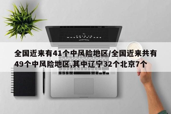 全国近来有41个中风险地区/全国近来共有49个中风险地区,其中辽宁32个北京7个