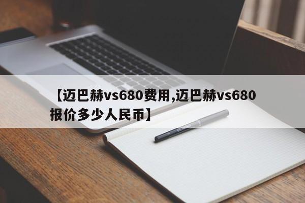 【迈巴赫vs680费用,迈巴赫vs680报价多少人民币】