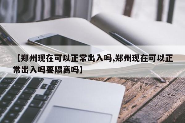 【郑州现在可以正常出入吗,郑州现在可以正常出入吗要隔离吗】
