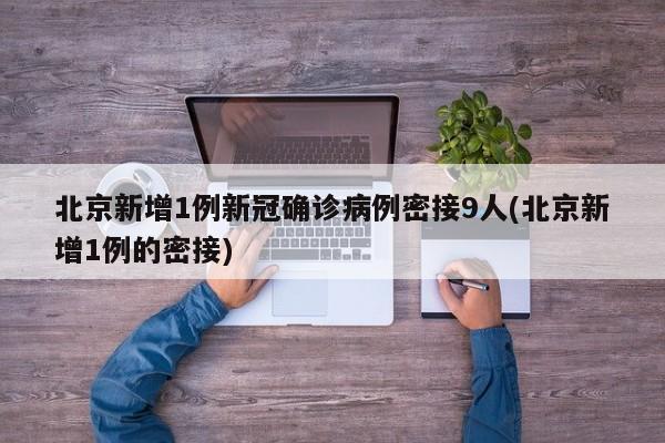 北京新增1例新冠确诊病例密接9人(北京新增1例的密接)